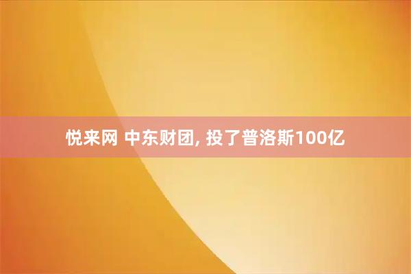悦来网 中东财团, 投了普洛斯100亿