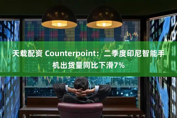 天载配资 Counterpoint：二季度印尼智能手机出货量同比下滑7%
