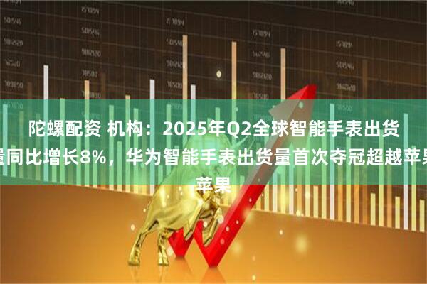 陀螺配资 机构：2025年Q2全球智能手表出货量同比增长8%，华为智能手表出货量首次夺冠超越苹果