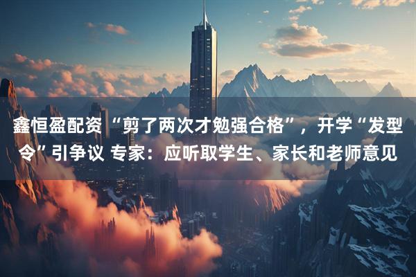 鑫恒盈配资 “剪了两次才勉强合格”，开学“发型令”引争议 专家：应听取学生、家长和老师意见