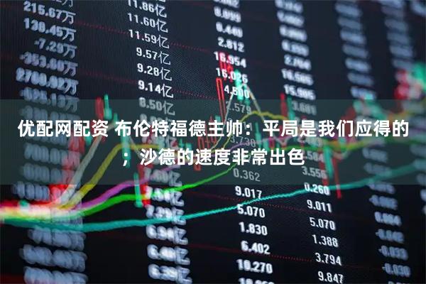 优配网配资 布伦特福德主帅：平局是我们应得的；沙德的速度非常出色