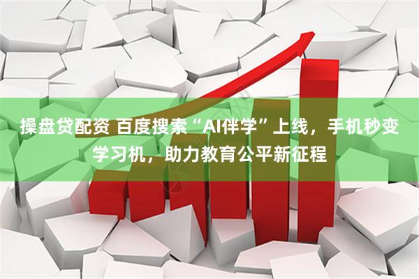 操盘贷配资 百度搜索“AI伴学”上线，手机秒变学习机，助力教育公平新征程