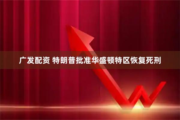 广发配资 特朗普批准华盛顿特区恢复死刑