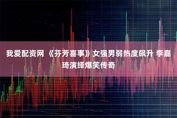 我爱配资网 《芬芳喜事》女强男弱热度飙升 李嘉琦演绎爆笑传奇