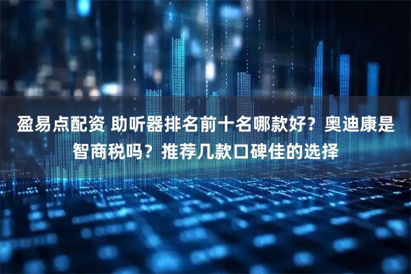 盈易点配资 助听器排名前十名哪款好？奥迪康是智商税吗？推荐几款口碑佳的选择