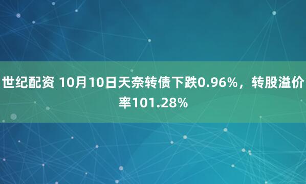 世纪配资 10月10日天奈转债下跌0.96%，转股溢价率101.28%