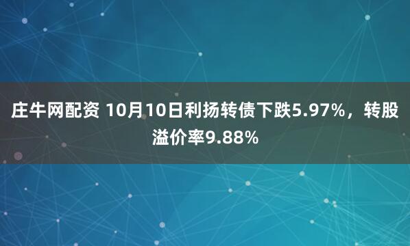 庄牛网配资 10月10日利扬转债下跌5.97%，转股溢价率9.88%