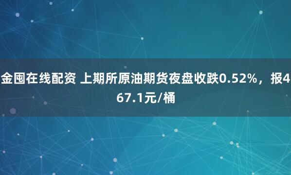 金囤在线配资 上期所原油期货夜盘收跌0.52%，报467.1元/桶