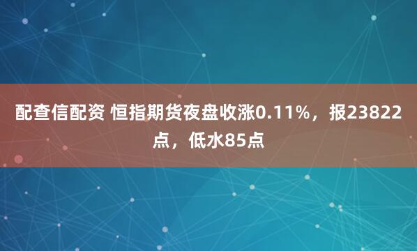 配查信配资 恒指期货夜盘收涨0.11%，报23822点，低水85点