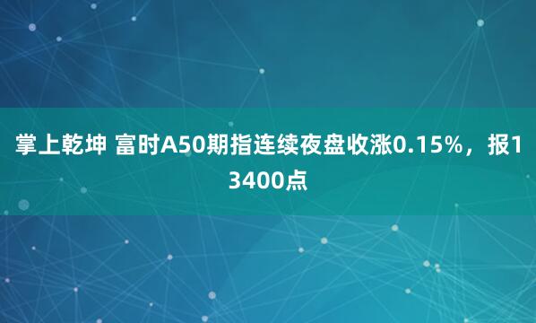 掌上乾坤 富时A50期指连续夜盘收涨0.15%，报13400点