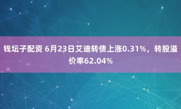 钱坛子配资 6月23日艾迪转债上涨0.31%，转股溢价率62.04%