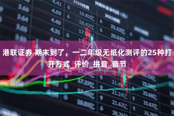 港联证券 期末到了，一二年级无纸化测评的25种打开方式_评价_拼音_音节