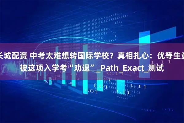 长城配资 中考太难想转国际学校？真相扎心：优等生竟被这项入学考“劝退”_Path_Exact_测试