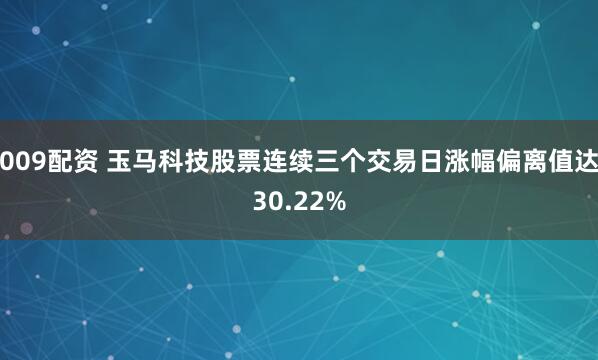 009配资 玉马科技股票连续三个交易日涨幅偏离值达30.22%