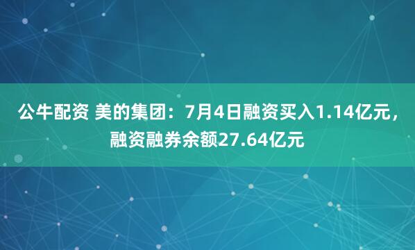 公牛配资 美的集团：7月4日融资买入1.14亿元，融资融券余额27.64亿元