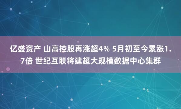 亿盛资产 山高控股再涨超4% 5月初至今累涨1.7倍 世纪互联将建超大规模数据中心集群