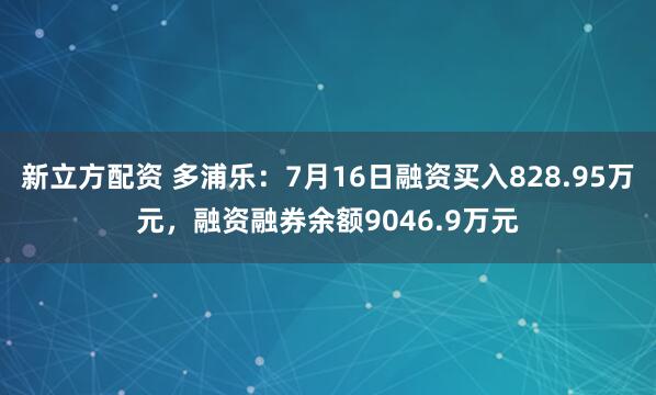新立方配资 多浦乐：7月16日融资买入828.95万元，融资融券余额9046.9万元