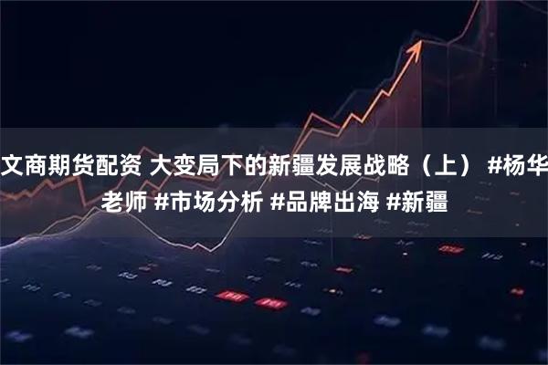 文商期货配资 大变局下的新疆发展战略（上） #杨华老师 #市场分析 #品牌出海 #新疆