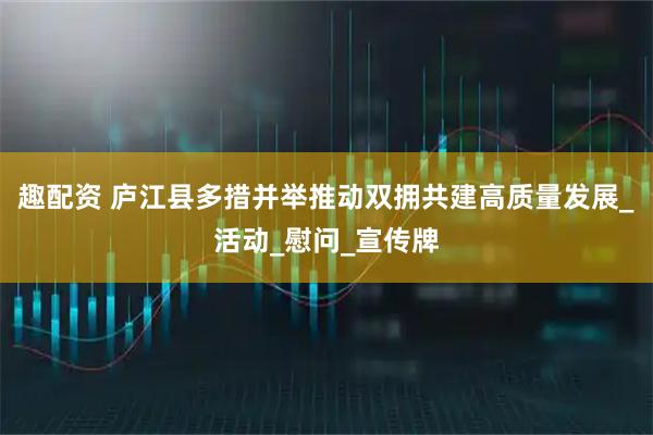 趣配资 庐江县多措并举推动双拥共建高质量发展_活动_慰问_宣传牌