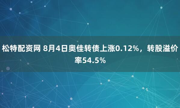 松特配资网 8月4日奥佳转债上涨0.12%，转股溢价率54.5%
