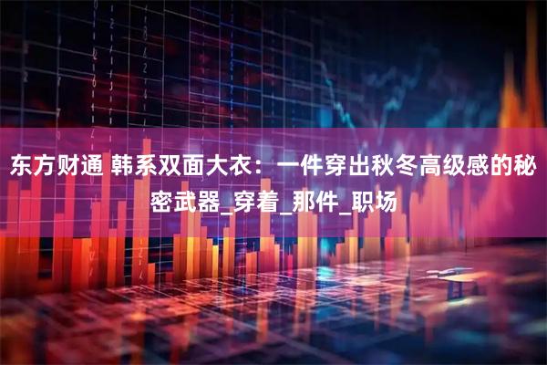 东方财通 韩系双面大衣：一件穿出秋冬高级感的秘密武器_穿着_那件_职场