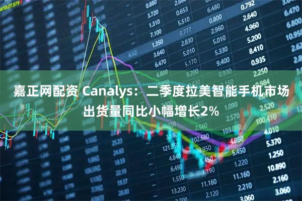 嘉正网配资 Canalys：二季度拉美智能手机市场出货量同比小幅增长2%