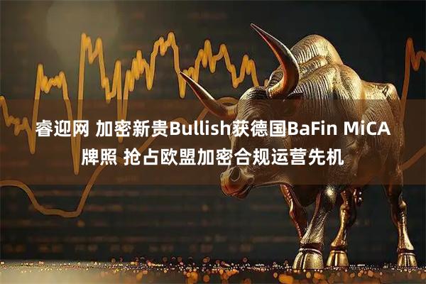 睿迎网 加密新贵Bullish获德国BaFin MiCA牌照 抢占欧盟加密合规运营先机