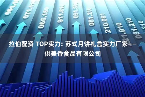 拉伯配资 TOP实力: 苏式月饼礼盒实力厂家——供美香食品有限公司