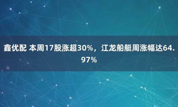 鑫优配 本周17股涨超30%，江龙船艇周涨幅达64.97%
