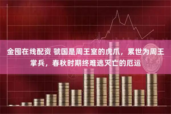 金囤在线配资 虢国是周王室的虎爪，累世为周王掌兵，春秋时期终难逃灭亡的厄运
